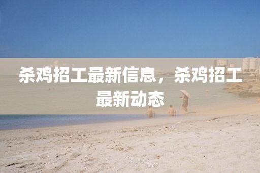 殺雞招工最新信息，殺雞招工最新動(dòng)態(tài)