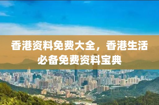 香港資料免費(fèi)大全，香港生活必備免費(fèi)資料寶典