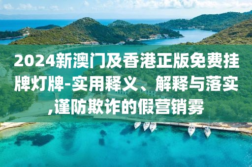 2024新澳門及香港正版免費掛牌燈牌-實用釋義、解釋與落實,謹防欺詐的假營銷霧