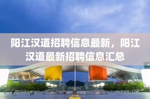 陽(yáng)江漢道招聘信息最新，陽(yáng)江漢道最新招聘信息匯總