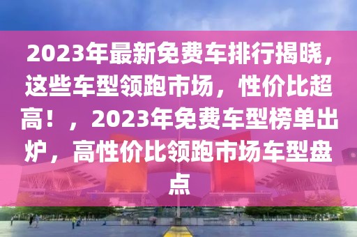 2023年最新免費車排行揭曉，這些車型領(lǐng)跑市場，性價比超高！，2023年免費車型榜單出爐，高性價比領(lǐng)跑市場車型盤點