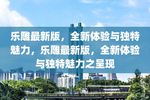 樂雕最新版，全新體驗(yàn)與獨(dú)特魅力，樂雕最新版，全新體驗(yàn)與獨(dú)特魅力之呈現(xiàn)
