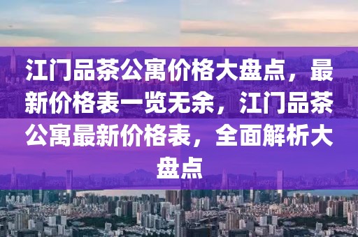 江門品茶公寓價格大盤點，最新價格表一覽無余，江門品茶公寓最新價格表，全面解析大盤點