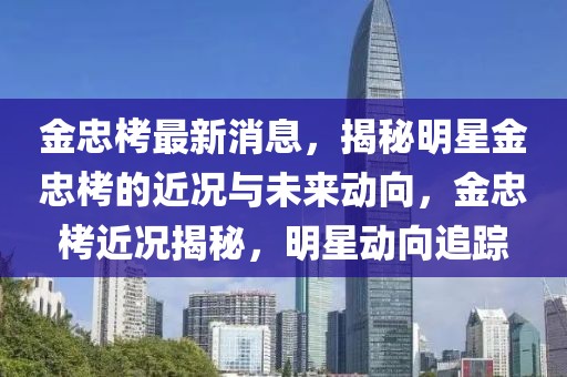 金忠栲最新消息，揭秘明星金忠栲的近況與未來動向，金忠栲近況揭秘，明星動向追蹤