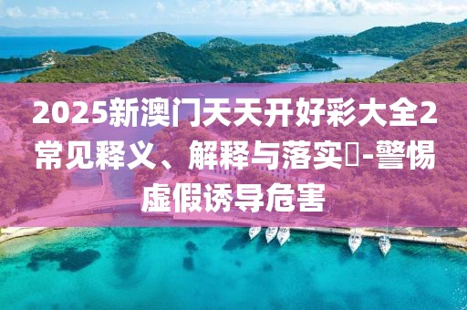 2025新澳門天天開好彩大全2常見釋義、解釋與落實?-警惕虛假誘導危害