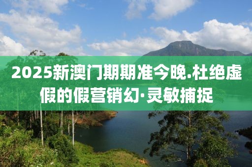 2025新澳門期期準(zhǔn)今晚.杜絕虛假的假營銷幻·靈敏捕捉