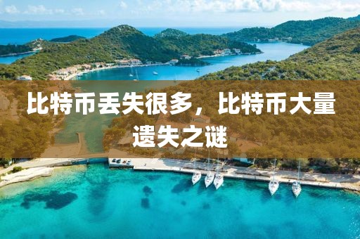 比特幣丟失很多，比特幣大量遺失之謎