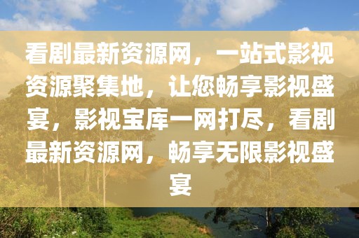 看劇最新資源網(wǎng)，一站式影視資源聚集地，讓您暢享影視盛宴，影視寶庫(kù)一網(wǎng)打盡，看劇最新資源網(wǎng)，暢享無限影視盛宴
