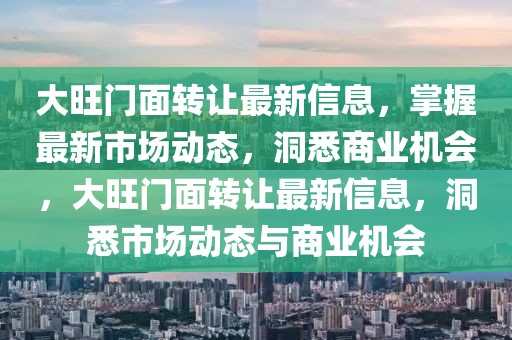 大旺門面轉(zhuǎn)讓最新信息，掌握最新市場(chǎng)動(dòng)態(tài)，洞悉商業(yè)機(jī)會(huì)，大旺門面轉(zhuǎn)讓最新信息，洞悉市場(chǎng)動(dòng)態(tài)與商業(yè)機(jī)會(huì)