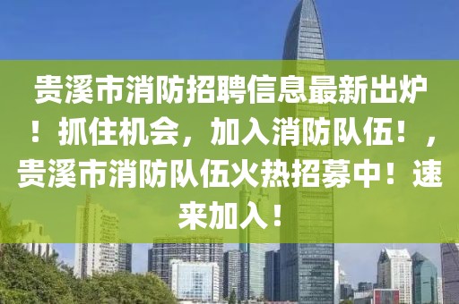 貴溪市消防招聘信息最新出爐！抓住機會，加入消防隊伍！，貴溪市消防隊伍火熱招募中！速來加入！