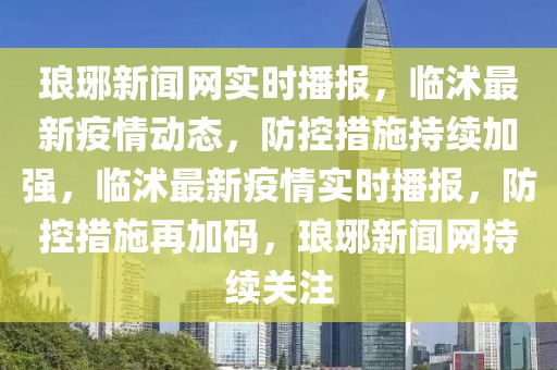 瑯琊新聞網(wǎng)實(shí)時(shí)播報(bào)，臨沭最新疫情動(dòng)態(tài)，防控措施持續(xù)加強(qiáng)，臨沭最新疫情實(shí)時(shí)播報(bào)，防控措施再加碼，瑯琊新聞網(wǎng)持續(xù)關(guān)注