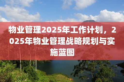 物業(yè)管理2025年工作計劃，2025年物業(yè)管理戰(zhàn)略規(guī)劃與實(shí)施藍(lán)圖
