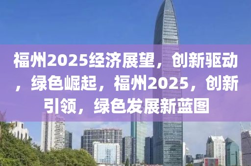 福州2025經(jīng)濟展望，創(chuàng)新驅(qū)動，綠色崛起，福州2025，創(chuàng)新引領(lǐng)，綠色發(fā)展新藍圖