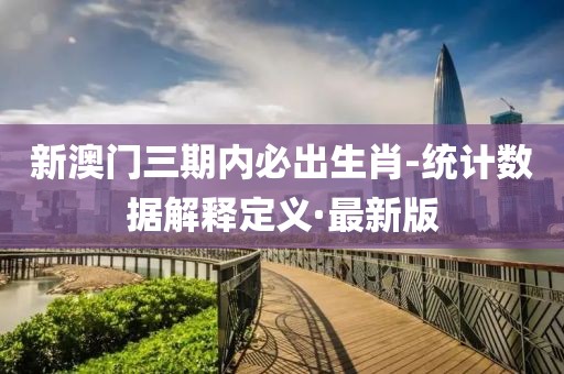 新澳門三期內(nèi)必出生肖-統(tǒng)計數(shù)據(jù)解釋定義·最新版