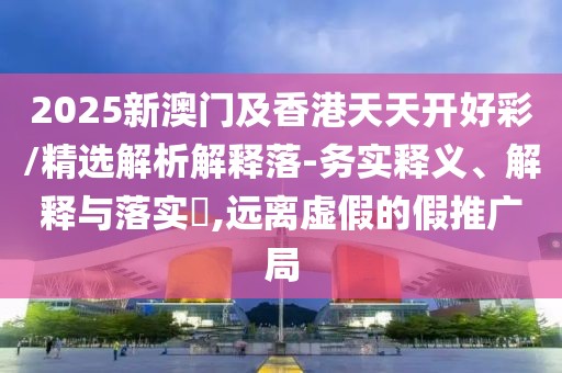 2025新澳門(mén)及香港天天開(kāi)好彩/精選解析解釋落-務(wù)實(shí)釋義、解釋與落實(shí)?,遠(yuǎn)離虛假的假推廣局