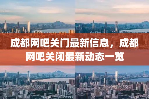 成都網(wǎng)吧關門最新信息，成都網(wǎng)吧關閉最新動態(tài)一覽