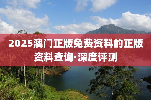2025澳門正版免費(fèi)資料的正版資料查詢·深度評(píng)測