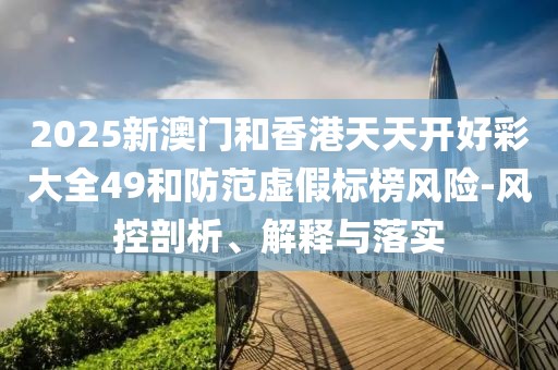 2025新澳門和香港天天開好彩大全49和防范虛假標(biāo)榜風(fēng)險(xiǎn)-風(fēng)控剖析、解釋與落實(shí)