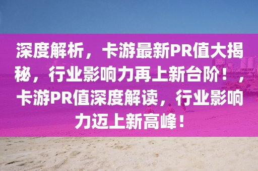 深度解析，卡游最新PR值大揭秘，行業(yè)影響力再上新臺階！，卡游PR值深度解讀，行業(yè)影響力邁上新高峰！