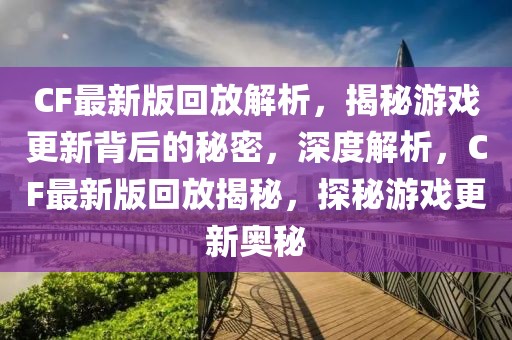 CF最新版回放解析，揭秘游戲更新背后的秘密，深度解析，CF最新版回放揭秘，探秘游戲更新奧秘