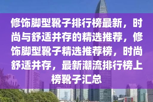 修飾腳型靴子排行榜最新，時(shí)尚與舒適并存的精選推薦，修飾腳型靴子精選推薦榜，時(shí)尚舒適并存，最新潮流排行榜上榜靴子匯總