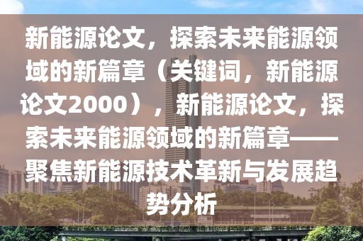 新能源論文，探索未來能源領(lǐng)域的新篇章（關(guān)鍵詞，新能源論文2000），新能源論文，探索未來能源領(lǐng)域的新篇章——聚焦新能源技術(shù)革新與發(fā)展趨勢分析