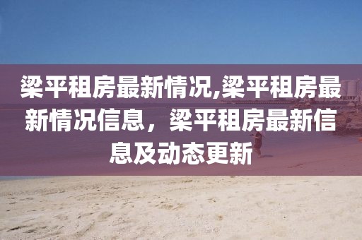 梁平租房最新情況,梁平租房最新情況信息，梁平租房最新信息及動(dòng)態(tài)更新