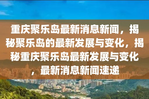重慶聚樂(lè)島最新消息新聞，揭秘聚樂(lè)島的最新發(fā)展與變化，揭秘重慶聚樂(lè)島最新發(fā)展與變化，最新消息新聞速遞