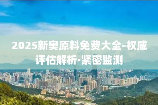 2025新奧原料免費大全-權威評估解析·緊密監(jiān)測