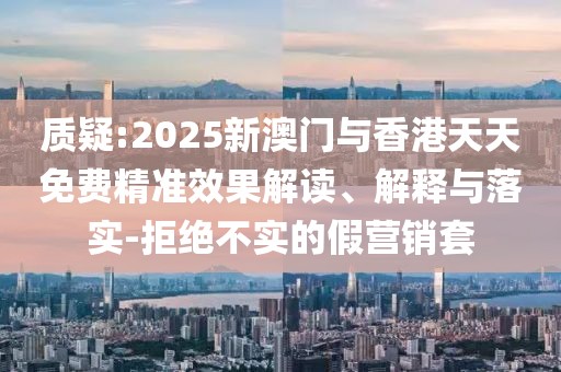質(zhì)疑:2025新澳門與香港天天免費精準(zhǔn)效果解讀、解釋與落實-拒絕不實的假營銷套