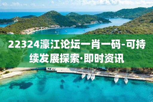 22324濠江論壇一肖一碼-可持續(xù)發(fā)展探索·即時資訊