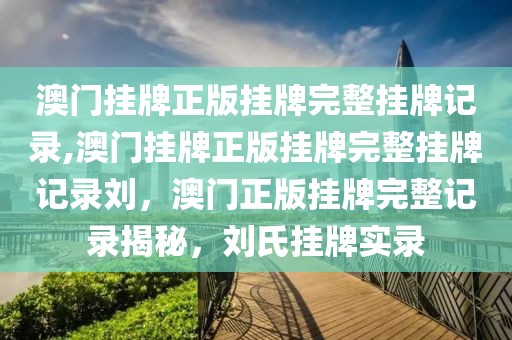 澳門掛牌正版掛牌完整掛牌記錄,澳門掛牌正版掛牌完整掛牌記錄劉，澳門正版掛牌完整記錄揭秘，劉氏掛牌實錄