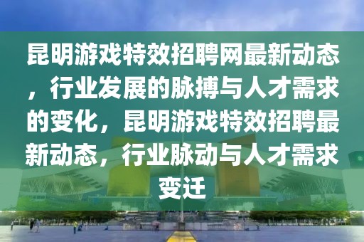 昆明游戲特效招聘網(wǎng)最新動態(tài)，行業(yè)發(fā)展的脈搏與人才需求的變化，昆明游戲特效招聘最新動態(tài)，行業(yè)脈動與人才需求變遷