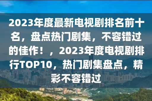 2023年度最新電視劇排名前十名，盤點熱門劇集，不容錯過的佳作！，2023年度電視劇排行TOP10，熱門劇集盤點，精彩不容錯過