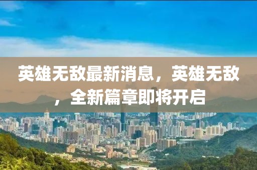 英雄無敵最新消息，英雄無敵，全新篇章即將開啟