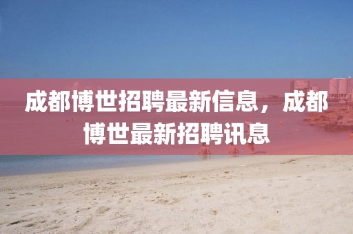 成都博世招聘最新信息，成都博世最新招聘訊息