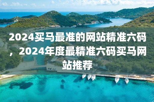 2024買馬最準(zhǔn)的網(wǎng)站精準(zhǔn)六碼，2024年度最精準(zhǔn)六碼買馬網(wǎng)站推薦