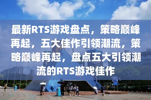 最新RTS游戲盤點，策略巔峰再起，五大佳作引領(lǐng)潮流，策略巔峰再起，盤點五大引領(lǐng)潮流的RTS游戲佳作