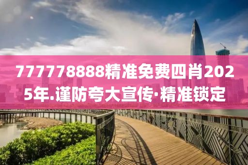 777778888精準(zhǔn)免費(fèi)四肖2025年.謹(jǐn)防夸大宣傳·精準(zhǔn)鎖定