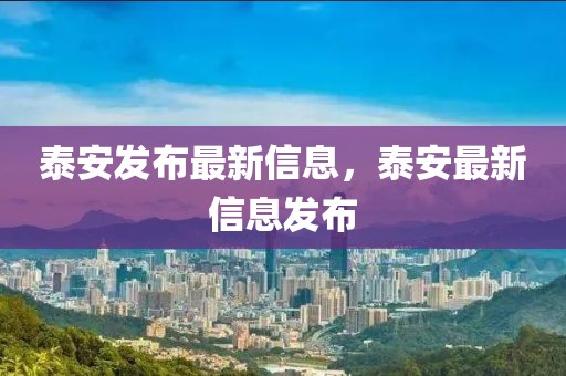 泰安發(fā)布最新信息，泰安最新信息發(fā)布