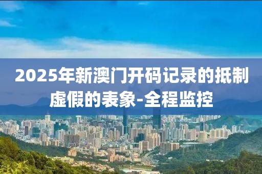 2025年新澳門開碼記錄的抵制虛假的表象-全程監(jiān)控
