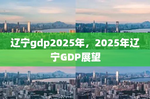 遼寧gdp2025年，2025年遼寧GDP展望