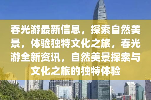 春光游最新信息，探索自然美景，體驗(yàn)獨(dú)特文化之旅，春光游全新資訊，自然美景探索與文化之旅的獨(dú)特體驗(yàn)
