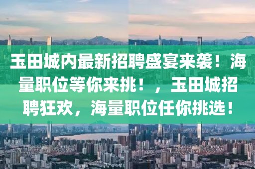 玉田城內(nèi)最新招聘盛宴來襲！海量職位等你來挑！，玉田城招聘狂歡，海量職位任你挑選！
