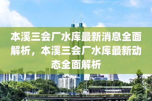 本溪三會廠水庫最新消息全面解析，本溪三會廠水庫最新動態(tài)全面解析