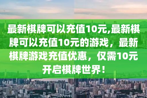 最新棋牌可以充值10元,最新棋牌可以充值10元的游戲，最新棋牌游戲充值優(yōu)惠，僅需10元開啟棋牌世界！