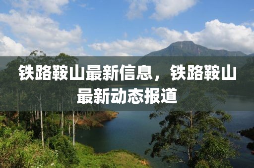 鐵路鞍山最新信息，鐵路鞍山最新動態(tài)報道