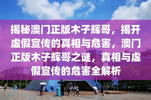 揭秘澳門正版木子輝哥，揭開虛假宣傳的真相與危害，澳門正版木子輝哥之謎，真相與虛假宣傳的危害全解析
