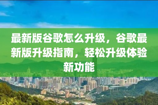 最新版谷歌怎么升級，谷歌最新版升級指南，輕松升級體驗(yàn)新功能