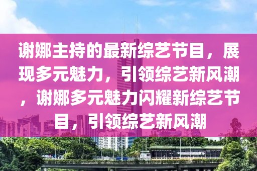 謝娜主持的最新綜藝節(jié)目，展現(xiàn)多元魅力，引領綜藝新風潮，謝娜多元魅力閃耀新綜藝節(jié)目，引領綜藝新風潮